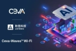 ListenAI采用Ceva-Waves Wi-Fi 6 IP 方案，赋能其边缘 AI 产品组合无缝无线连接 ...